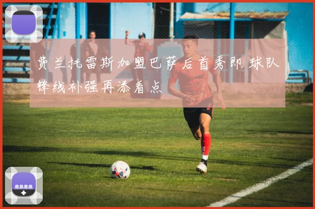 费兰托雷斯加盟巴萨后首秀即 球队锋线补强再添看点