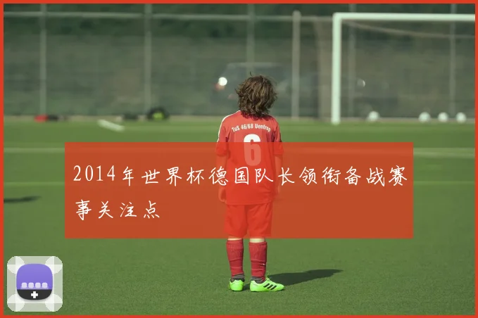 2014年世界杯德国队长领衔备战赛事关注点