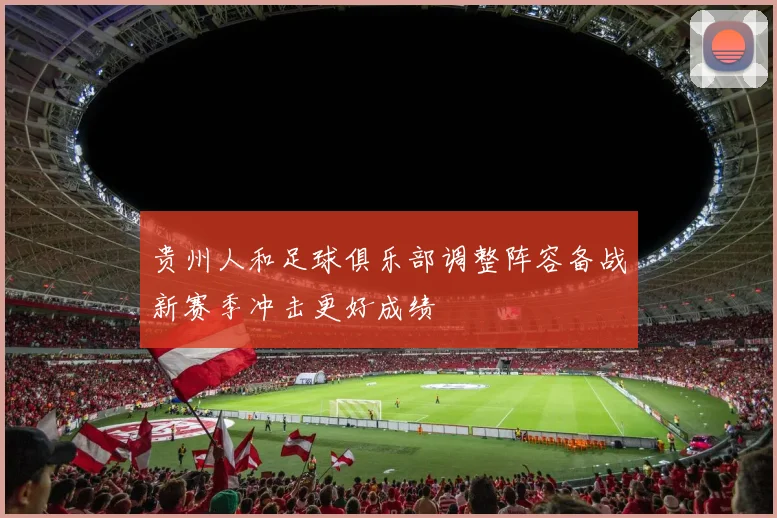 贵州人和足球俱乐部调整阵容备战新赛季冲击更好成绩