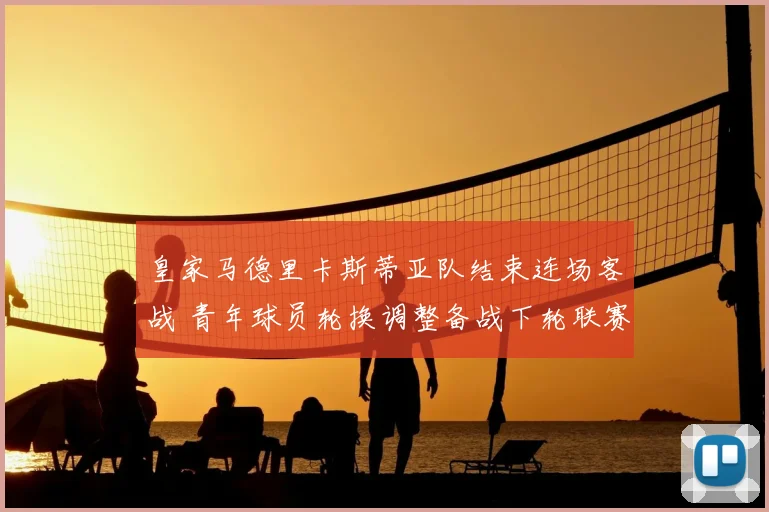 皇家马德里卡斯蒂亚队结束连场客战 青年球员轮换调整备战下轮联赛