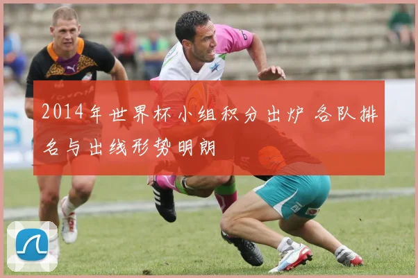 2014年世界杯小组积分出炉 各队排名与出线形势明朗
