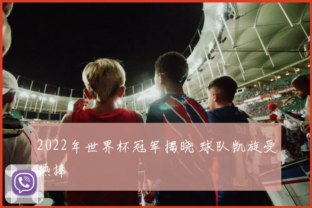 2022年世界杯冠军揭晓 球队凯旋受热捧