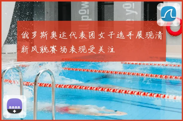 俄罗斯奥运代表团女子选手展现清新风貌赛场表现受关注