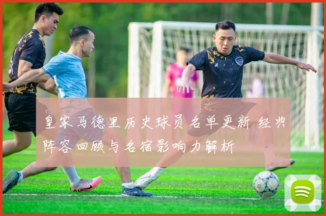 皇家马德里历史球员名单更新 经典阵容回顾与名宿影响力解析