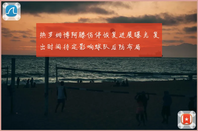 热罗姆博阿滕伤停恢复进展曝光 复出时间待定影响球队后防布局