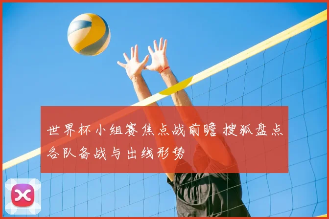 世界杯小组赛焦点战前瞻 搜狐盘点各队备战与出线形势