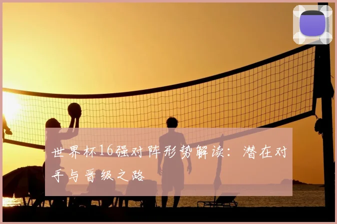 世界杯16强对阵形势解读：潜在对手与晋级之路