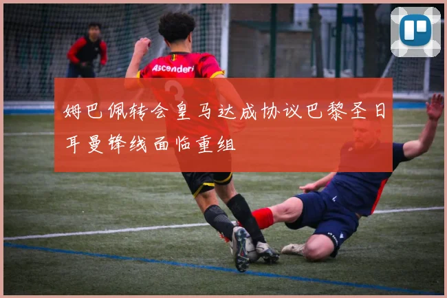 姆巴佩转会皇马达成协议巴黎圣日耳曼锋线面临重组