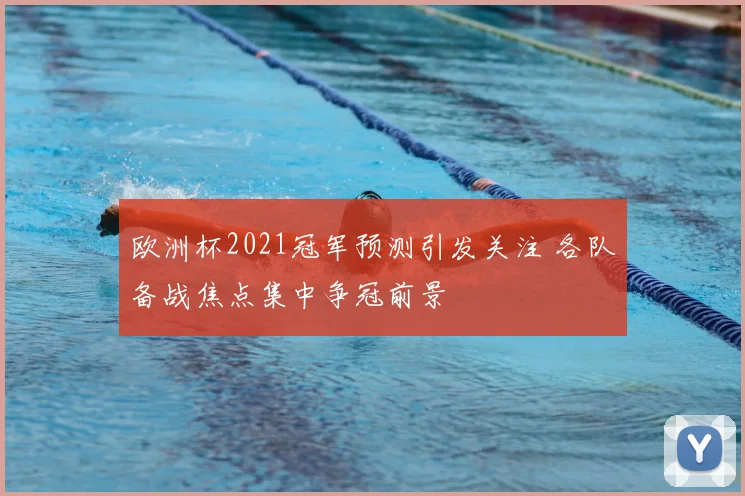 欧洲杯2021冠军预测引发关注 各队备战焦点集中争冠前景