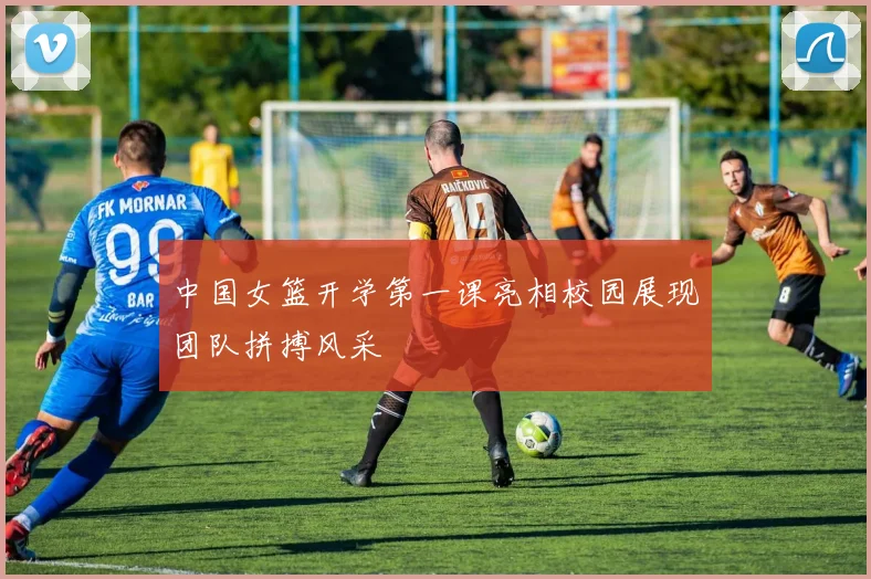 中国女篮开学第一课亮相校园展现团队拼搏风采