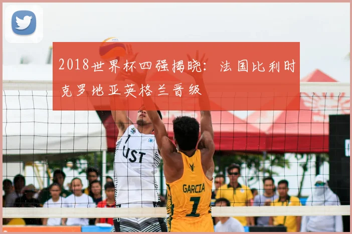 2018世界杯四强揭晓：法国比利时克罗地亚英格兰晋级