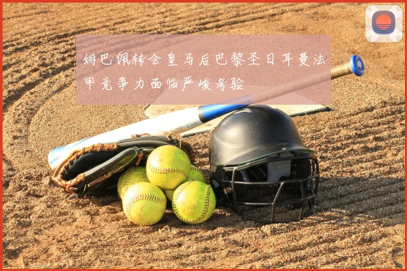 姆巴佩转会皇马后巴黎圣日耳曼法甲竞争力面临严峻考验