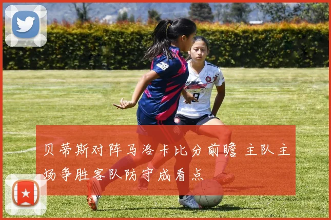 贝蒂斯对阵马洛卡比分前瞻 主队主场争胜客队防守成看点