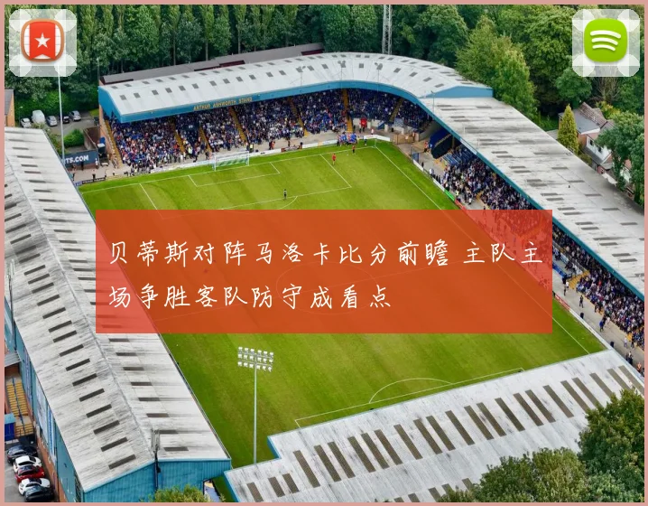 贝蒂斯对阵马洛卡比分前瞻 主队主场争胜客队防守成看点