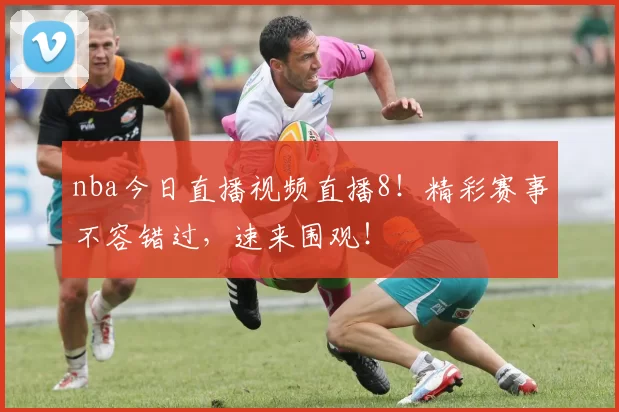 nba今日直播视频直播8!精彩赛事不容错过,速来围观!