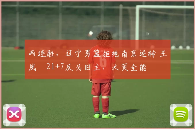 两连胜，辽宁男篮拒绝南京逆转 王岚嵚21+7反戈旧主，大莫全能