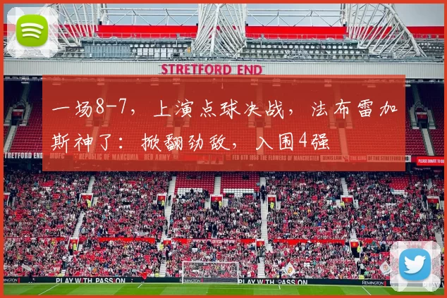 一场8-7，上演点球决战，法布雷加斯神了：掀翻劲敌，入围4强