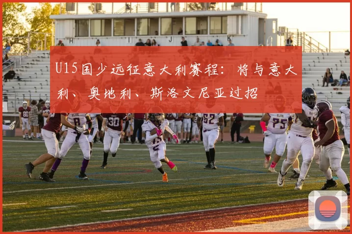 U15国少远征意大利赛程：将与意大利、奥地利、斯洛文尼亚过招