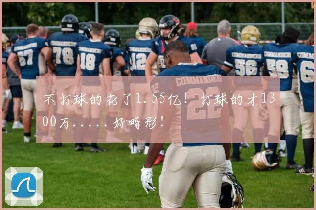 不打球的花了1.55亿！打球的才1300万.....好畸形！