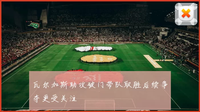 瓦尔加斯助攻破门带队取胜后续争夺更受关注