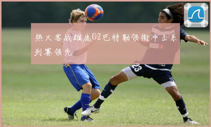 热火客战雄鹿G2巴特勒领衔冲击系列赛领先