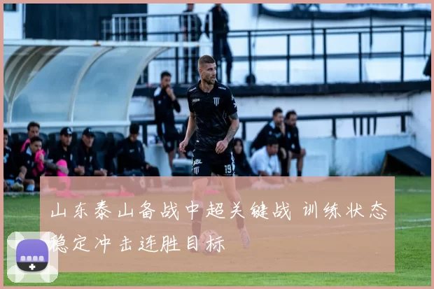 山东泰山备战中超关键战 训练状态稳定冲击连胜目标