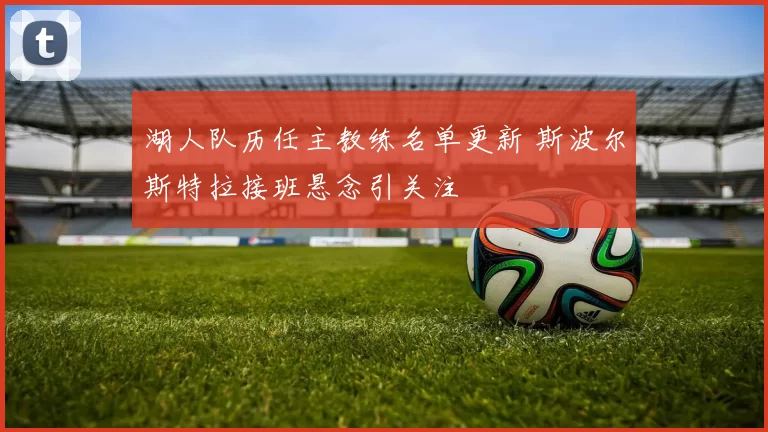 湖人队历任主教练名单更新 斯波尔斯特拉接班悬念引关注