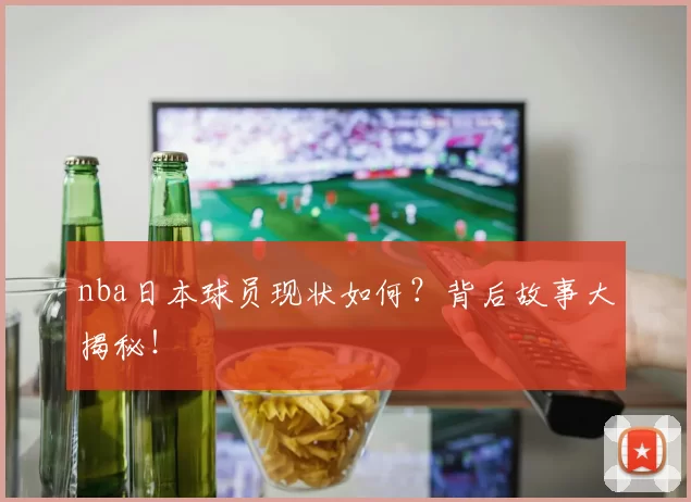 nba日本球员现状如何?背后故事大揭秘!