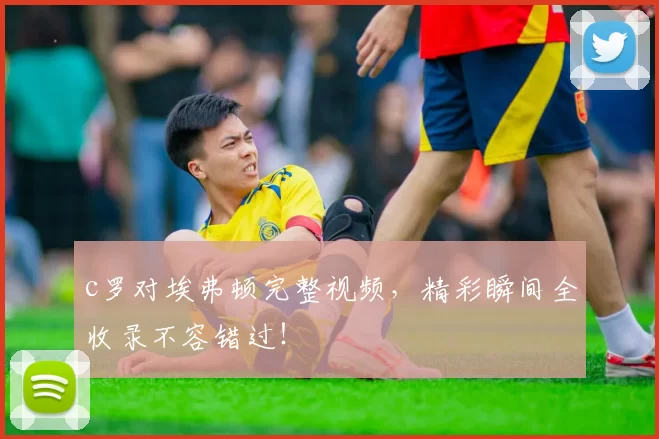 c罗对埃弗顿完整视频，精彩瞬间全收录不容错过！