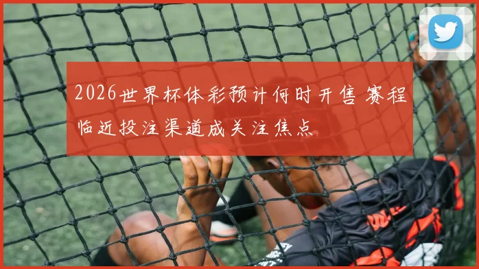 2026世界杯体彩预计何时开售 赛程临近投注渠道成关注焦点