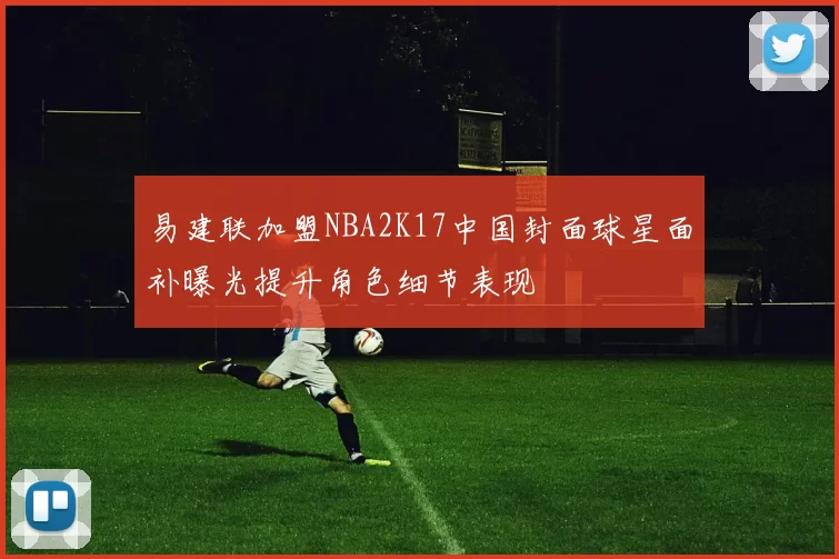 易建联加盟NBA2K17中国封面球星面补曝光提升角色细节表现