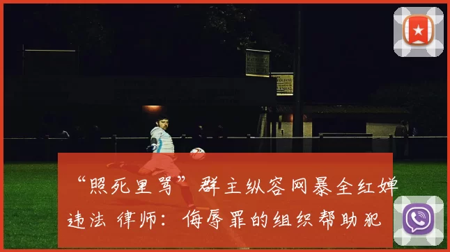 “照死里骂”群主纵容网暴全红婵违法 律师：侮辱罪的组织帮助犯