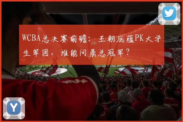 WCBA总决赛前瞻:王朝底蕴PK大学生军团,谁能问鼎总冠军?