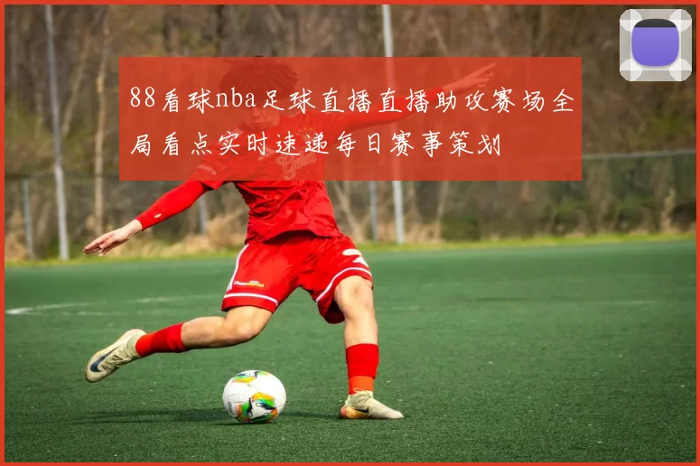 88看球nba足球直播直播助攻赛场全局看点实时速递每日赛事策划