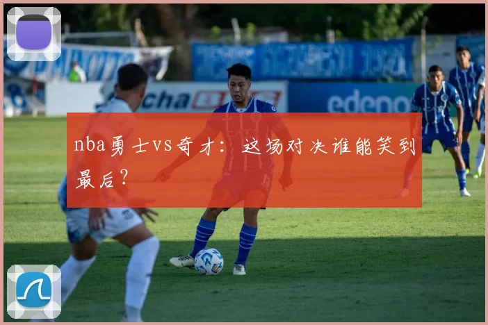nba勇士vs奇才：这场对决谁能笑到最后？