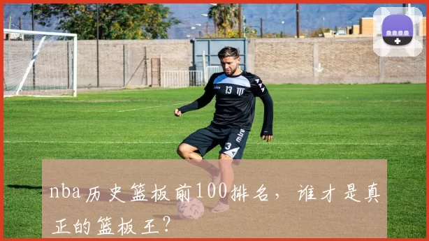 nba历史篮板前100排名，谁才是真正的篮板王？