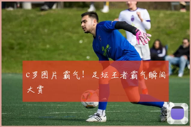 c罗图片 霸气！足坛王者霸气瞬间大赏