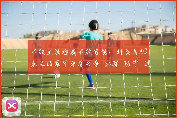 不败主场迎战不败客场，科莫与AC米兰的意甲矛盾之争_比赛_防守_进攻