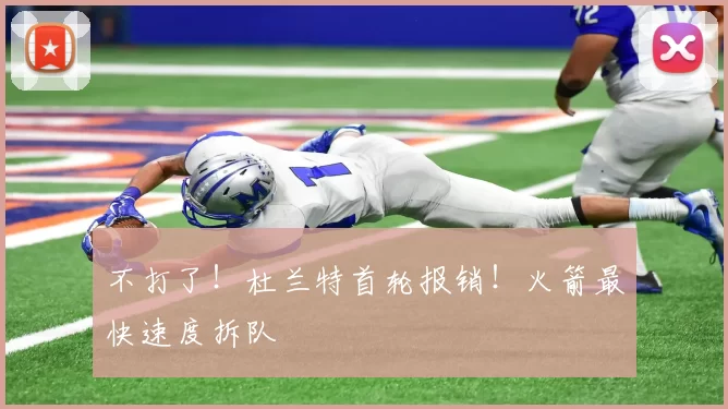 不打了！杜兰特首轮报销！火箭最快速度拆队