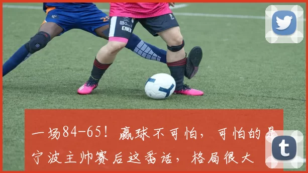 一场84-65！赢球不可怕，可怕的是宁波主帅赛后这番话，格局很大