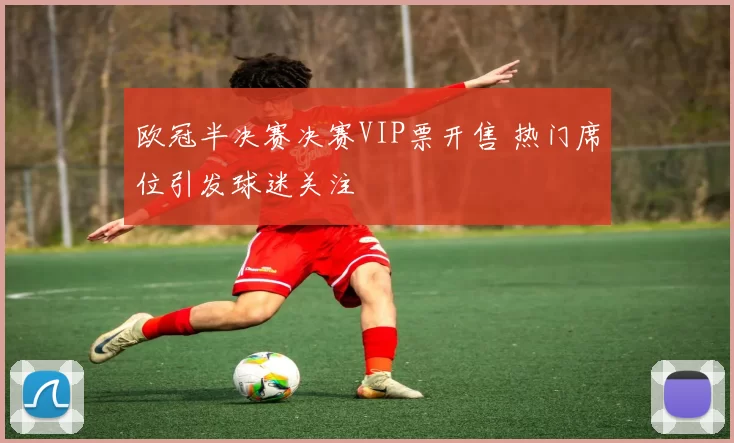 欧冠半决赛决赛VIP票开售 热门席位引发球迷关注