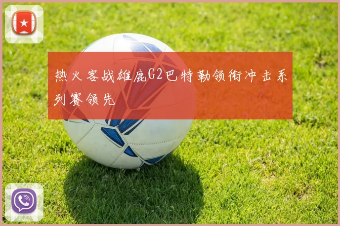 热火客战雄鹿G2巴特勒领衔冲击系列赛领先