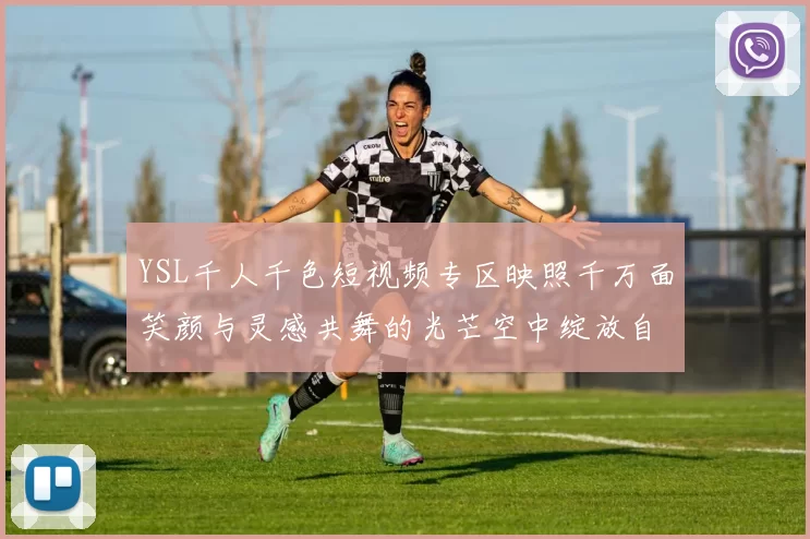 YSL千人千色短视频专区映照千万面笑颜与灵感共舞的光芒空中绽放自己