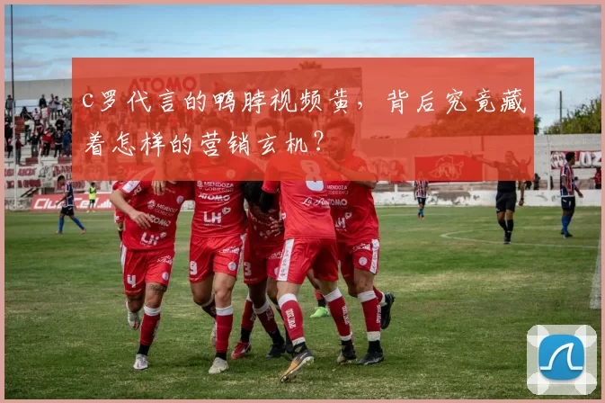 c罗代言的鸭脖视频黄，背后究竟藏着怎样的营销玄机？