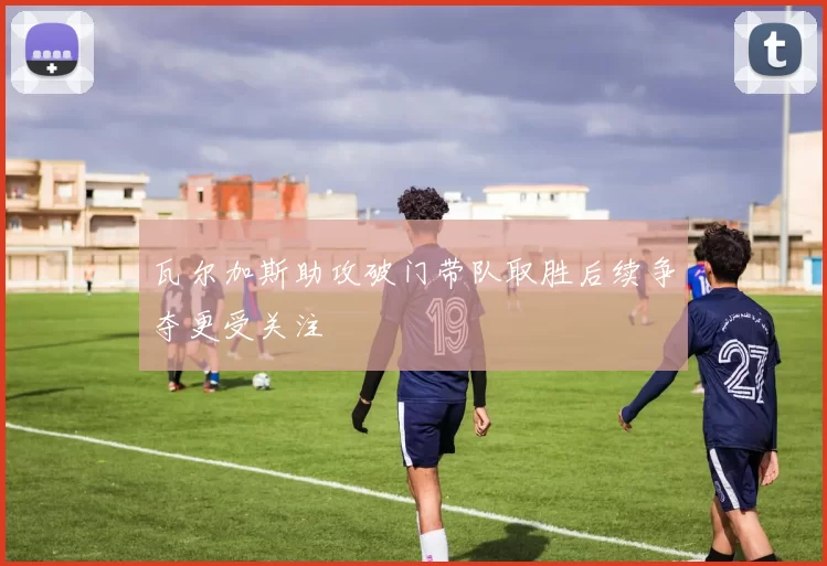 瓦尔加斯助攻破门带队取胜后续争夺更受关注