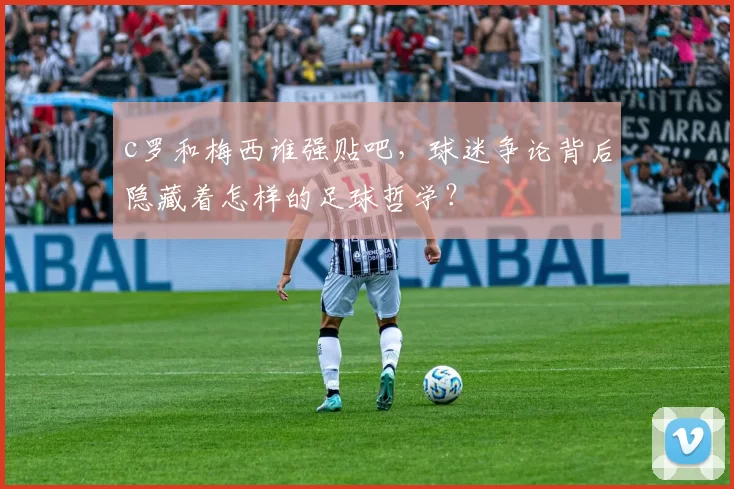 c罗和梅西谁强贴吧,球迷争论背后隐藏着怎样的足球哲学?