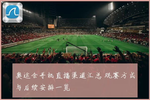 奥运会手机直播渠道汇总 观赛方式与后续安排一览