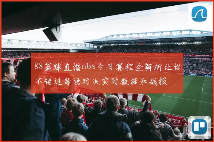 88篮球直播nba今日赛程全解析让你不错过每场对决实时数据和战报