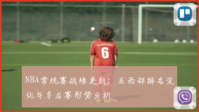 NBA常规赛战绩更新：东西部排名变化与季后赛形势分析