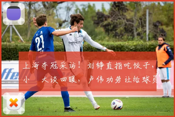 上海夺冠采访！刘铮直指吃饺子，小偰大谈回暖，卢伟功劳让给球员